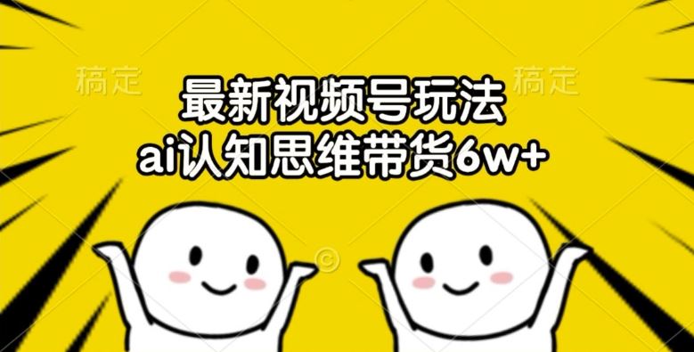 最新视频号玩法，ai认知思维带货6w+【揭秘】-网创资源站