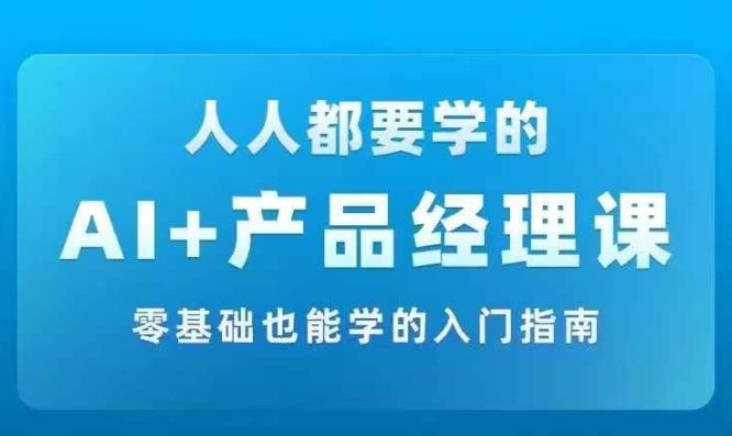 AI +产品经理实战项目必修课，从零到一教你学ai，零基础也能学的入门指南-网创资源站