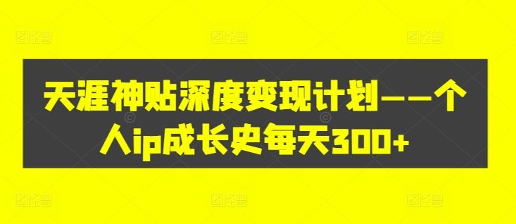 天涯神贴深度变现计划——个人ip成长史每天300+【揭秘】-网创资源站