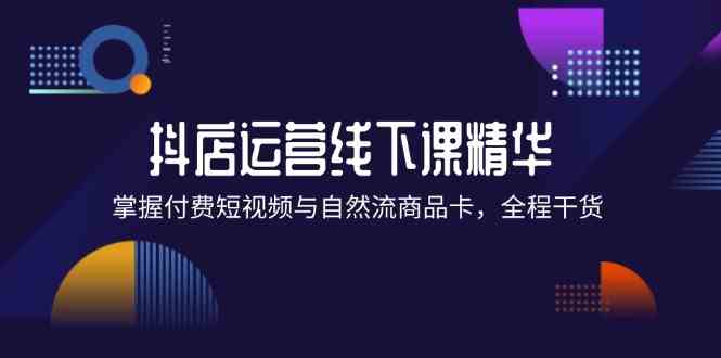 抖店进阶线下课精华：掌握付费短视频与自然流商品卡，全程干货！-网创资源站