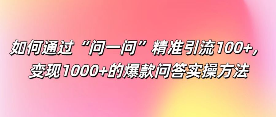 如何通过“问一问”精准引流100+， 变现1000+的爆款问答实操方法-网创资源站