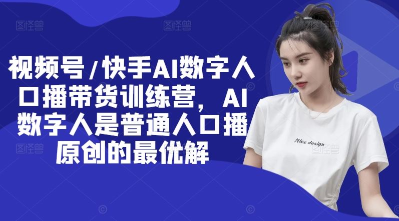 视频号/快手AI数字人口播带货训练营，AI数字人是普通人口播原创的最优解-网创资源站