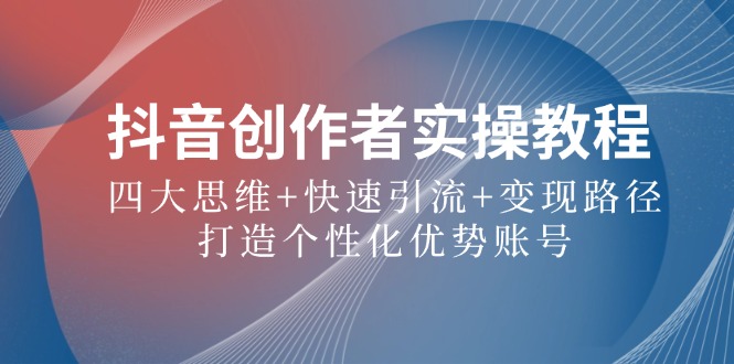 抖音创作者实操教程：四大思维+快速引流+变现路径，打造个性化优势账号-网创资源站