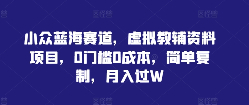 小众蓝海赛道，虚拟教辅资料项目，0门槛0成本，简单复制，月入过W【揭秘】-网创资源站