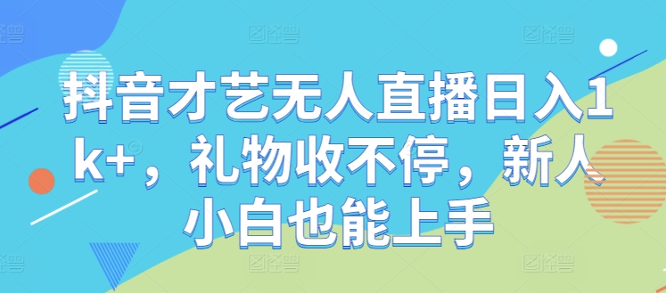 抖音才艺无人直播日入1k+，礼物收不停，新人小白也能上手【揭秘】-网创资源站