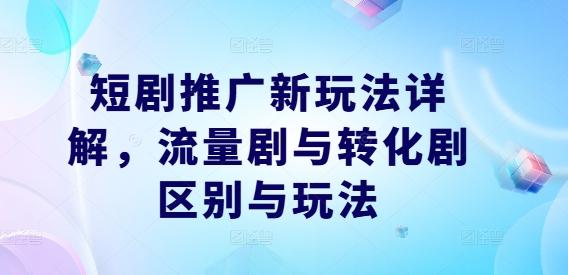 短剧推广新玩法详解，流量剧与转化剧区别与玩法-网创资源站
