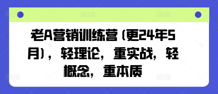 老A营销训练营(更24年9月)，轻理论，重实战，轻概念，重本质-网创资源站