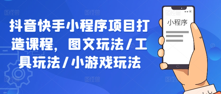 抖音快手小程序项目打造课程，图文玩法/工具玩法/小游戏玩法-网创资源站