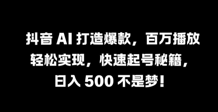 抖音 AI 打造爆款，百万播放轻松实现，快速起号秘籍【揭秘】-网创资源站