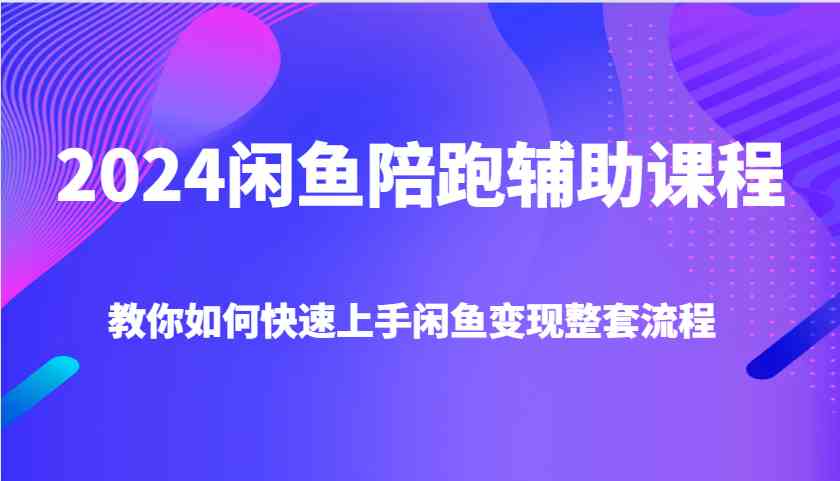 2024闲鱼陪跑辅助课程，教你如何快速上手闲鱼变现整套流程-网创资源站