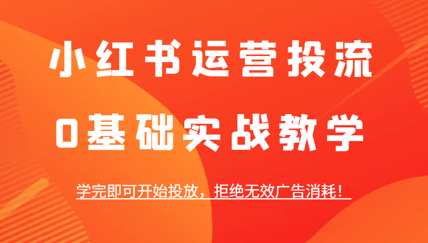 小红书运营投流，0基础实战教学，学完即可开始投放，拒绝无效广告消耗！-网创资源站