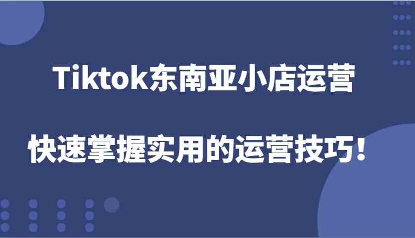 Tiktok东南亚小店运营，快速掌握实用的运营技巧！-网创资源站