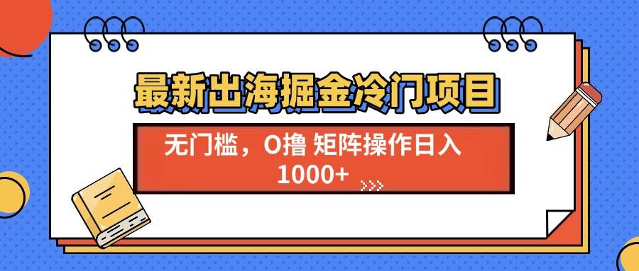 （13672期）最新出海掘金冷门项目，单号日入1000+-网创资源站