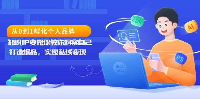 （13678期）从0到1孵化个人品牌，知识IP变现课教你洞察自己，打造爆品，实现私域变现-网创资源站