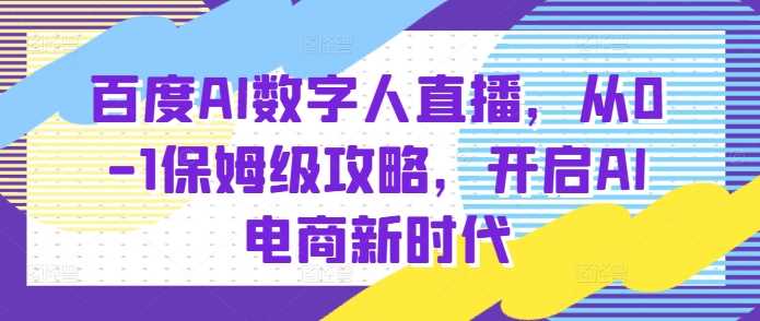 百度AI数字人直播带货，从0-1保姆级攻略，开启AI电商新时代-网创资源站
