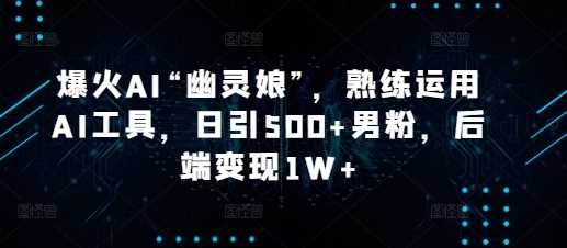 爆火AI“幽灵娘”，熟练运用AI工具，日引500+男粉，后端变现1W+【揭秘】-网创资源站