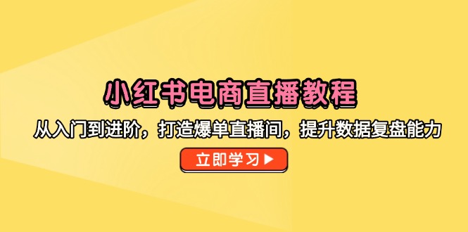 小红书电商直播教程，从入门到进阶，打造爆单直播间，提升数据复盘能力-网创资源站