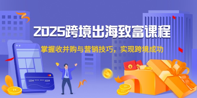 2025跨境出海致富课程，掌握收并购与营销技巧，实现跨境成功-网创资源站