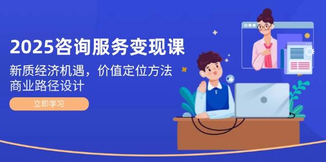 2025咨询服务变现课：新质经济机遇，价值定位方法，商业路径设计-网创资源站