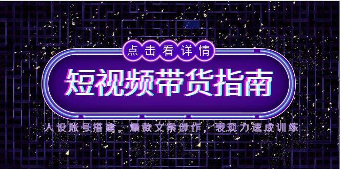 2025短视频带货指南，人设账号搭建，爆款文案创作，表现力速成训练-网创资源站