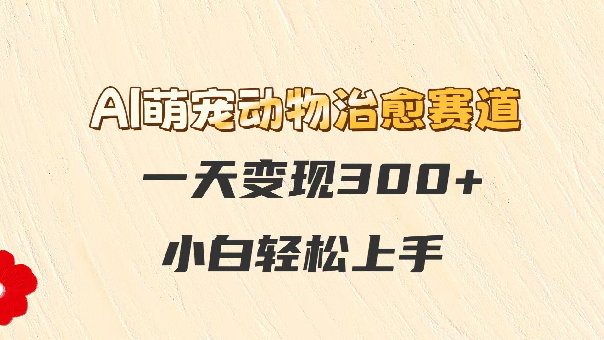 AI萌宠动物治愈赛道，一天变现300+，小白轻松上手-网创资源站