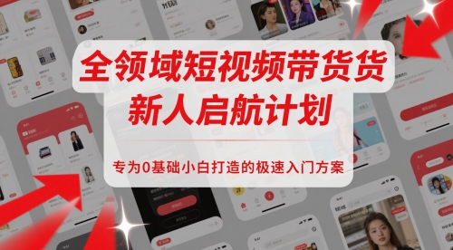 全领域短视频带货新人启航计划，专为0基础小白打造的极速入门方案-网创资源站
