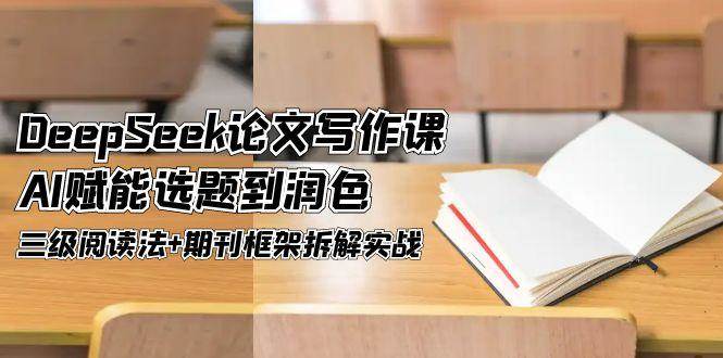 DeepSeek论文写作课，AI赋能选题到润色，三级阅读法+期刊框架拆解实战-网创资源站