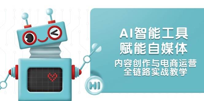 AI智能工具赋能自媒体，内容创作与电商运营，全链路实战教学-网创资源站