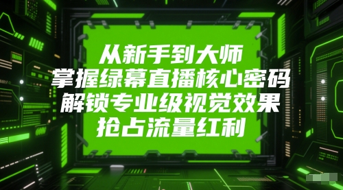从新手到大师，掌握绿幕直播核心密码，解锁专业级视觉效果，抢占流量红利-网创资源站