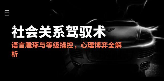 2025社会关系驾驭术，语言雕琢与等级操控，心理博弈全解析-网创资源站