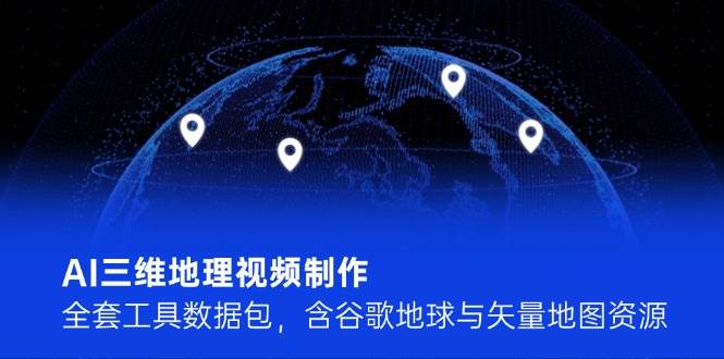 AI三维地理视频制作，全套工具数据包，含谷歌地球与矢量地图资源-网创资源站