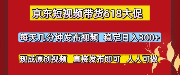 京东短视频带货618大促，每天几分钟发布视频，稳定日入3张+，现成原创视频，直接发布即可【揭秘】-网创资源站