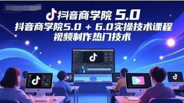 抖音商学院5.0+6.0实操技术课程，视频制作热门技术-网创资源站