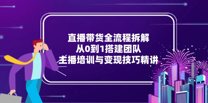 直播带货全流程拆解：从0到1搭建团队，主播培训与变现技巧精讲-网创资源站