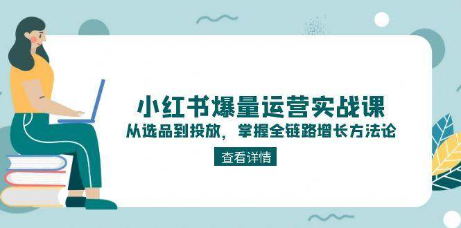 小红书爆量运营实战课：从选品到投放，掌握全链路增长方法论-网创资源站