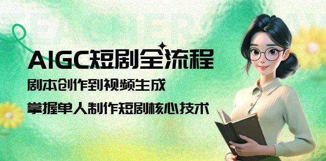 AIGC短剧全流程：剧本创作到视频生成，掌握单人制作短剧核心技术-网创资源站