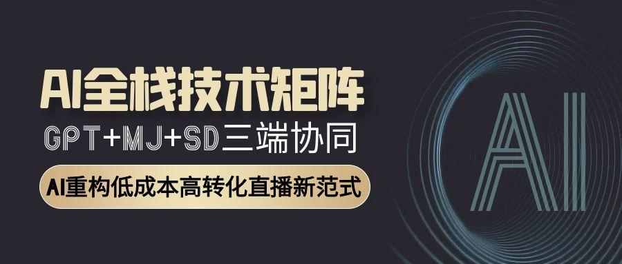 AI全栈技术矩阵：GPT+MJ+SD三端协同，AI重构低成本高转化直播新范式-网创资源站