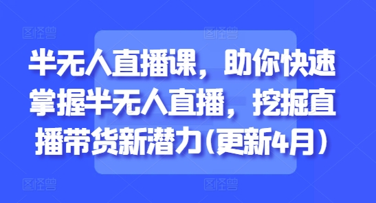 半无人直播课，助你快速掌握半无人直播，挖掘直播带货新潜力(更新6月)-网创资源站