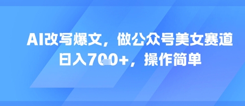 AI改写爆文，做公众号美女赛道，日入7张+，操作简单-网创资源站