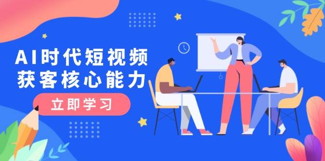 AI时代短视频获客核心课程，三大必备技能解析，认知升级关键要点-网创资源站