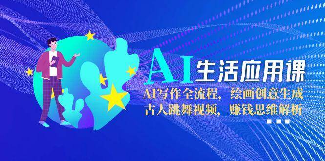 AI生活应用课：AI写作全流程，绘画创意生成，古人跳舞视频，赚钱思维解析-网创资源站