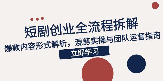 2025短剧创业全流程拆解，爆款内容形式解析，混剪实操与团队运营指南-网创资源站