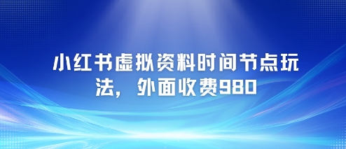 小红书虚拟资料时间节点玩法，外面收费980【附带项目教程】-网创资源站