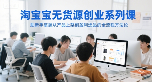 淘宝无货源创业系列课，助新手掌握从产品上架到盈利选品的全流程方法论-网创资源站