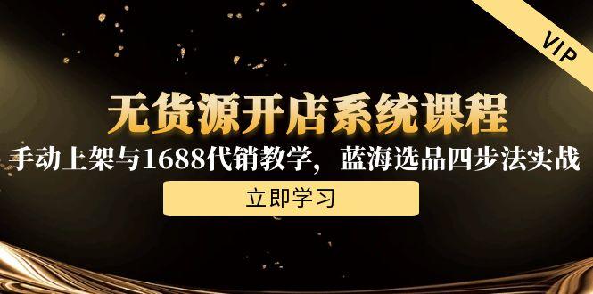 无货源开店系统课程，手动上架与1688代销教学，蓝海选品四步法实战-网创资源站