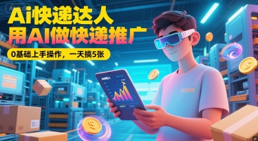 Ai快递达人，用AI做快递推广，0基础上手操作，一天搞5张-网创资源站