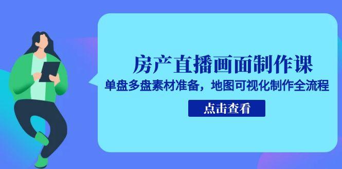 房产直播画面制作课，单盘多盘素材准备，地图可视化制作全流程-网创资源站