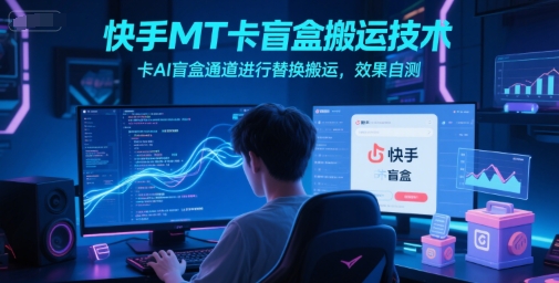 快手MT卡盲盒搬运技术，卡AI盲盒通道进行替换搬运，效果自测-网创资源站