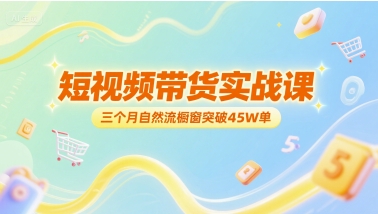 短视频带货实战课，三个月自然流橱窗突破45W单-网创资源站