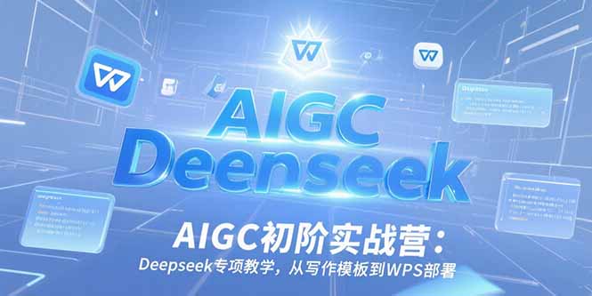 AIGC初阶实战营：Deepseek专项教学，从写作模板到WPS部署-网创资源站